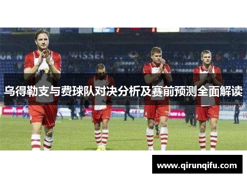 乌得勒支与费球队对决分析及赛前预测全面解读