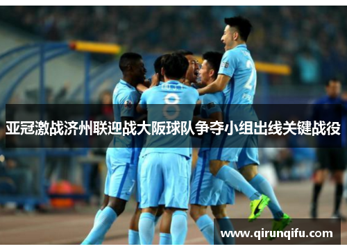 亚冠激战济州联迎战大阪球队争夺小组出线关键战役