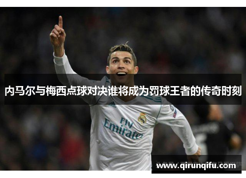 内马尔与梅西点球对决谁将成为罚球王者的传奇时刻