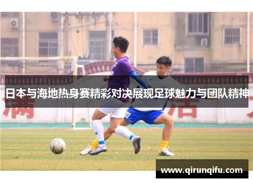 日本与海地热身赛精彩对决展现足球魅力与团队精神