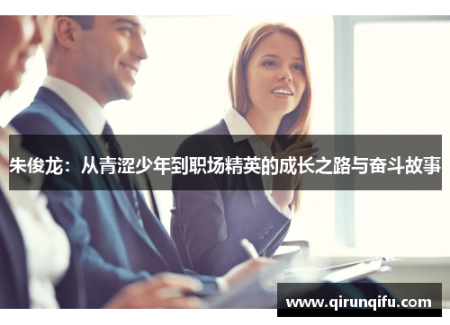 朱俊龙：从青涩少年到职场精英的成长之路与奋斗故事