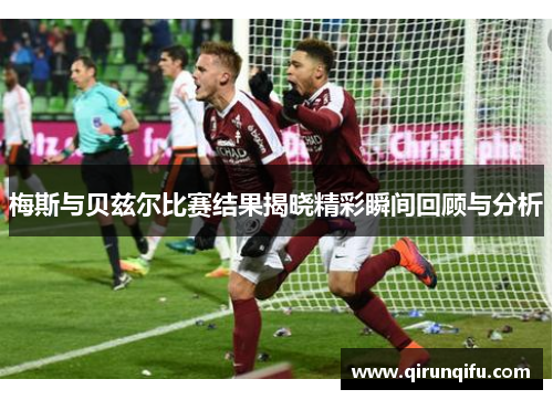 梅斯与贝兹尔比赛结果揭晓精彩瞬间回顾与分析