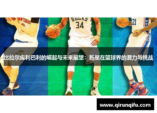 比拉尔库利巴利的崛起与未来展望：新星在篮球界的潜力与挑战