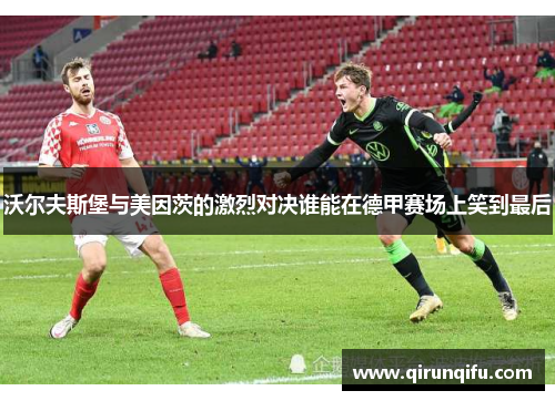 沃尔夫斯堡与美因茨的激烈对决谁能在德甲赛场上笑到最后 沃尔夫斯堡与美因茨的激烈对决谁能在德甲赛场上笑到最后