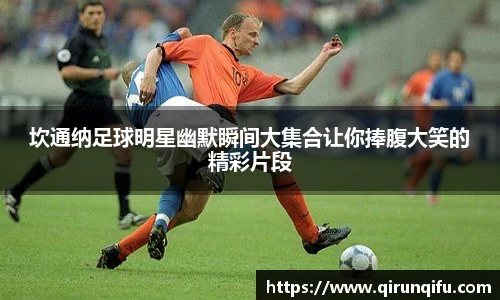 坎通纳足球明星幽默瞬间大集合让你捧腹大笑的精彩片段