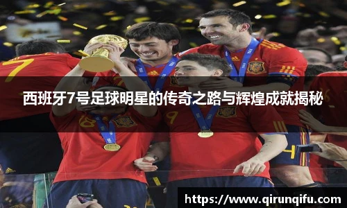 西班牙7号足球明星的传奇之路与辉煌成就揭秘